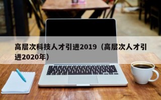 高层次科技人才引进2019（高层次人才引进2020年）