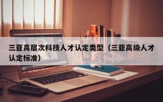 三亚高层次科技人才认定类型（三亚高级人才认定标准）