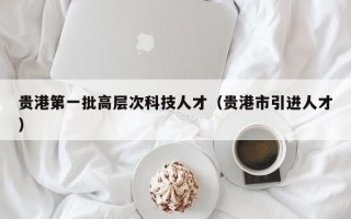 贵港第一批高层次科技人才（贵港市引进人才）