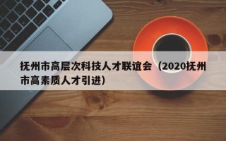 抚州市高层次科技人才联谊会（2020抚州市高素质人才引进）