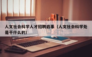 人文社会科学人才招聘启事（人文社会科学处是干什么的）