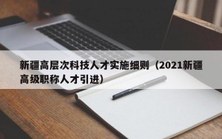 新疆高层次科技人才实施细则（2021新疆高级职称人才引进）