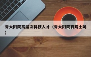 青大附院高层次科技人才（青大附院有院士吗）