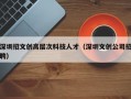 深圳招文创高层次科技人才（深圳文创公司招聘）