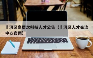 瀍河区高层次科技人才公告（浉河区人才交流中心官网）