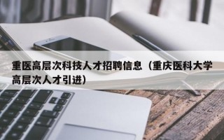 重医高层次科技人才招聘信息（重庆医科大学高层次人才引进）