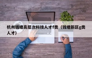 杭州钱塘高层次科技人才f类（钱塘新区g类人才）