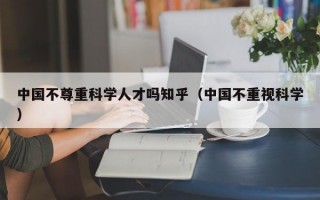 中国不尊重科学人才吗知乎（中国不重视科学）