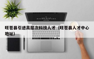 旺苍县引进高层次科技人才（旺苍县人才中心地址）