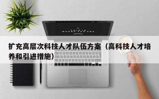 扩充高层次科技人才队伍方案（高科技人才培养和引进措施）