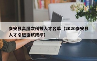 秦安县高层次科技人才名单（2020秦安县人才引进面试成绩）