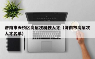 济南市天桥区高层次科技人才（济南市高层次人才名单）