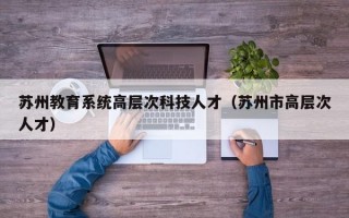 苏州教育系统高层次科技人才（苏州市高层次人才）