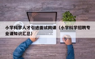 小学科学人才引进面试网课（小学科学招聘专业课知识汇总）