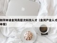 如何申请金湾高层次科技人才（金湾产业人才申报）