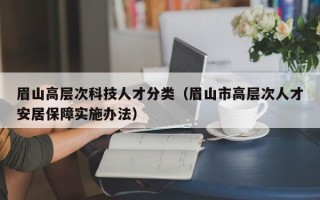 眉山高层次科技人才分类（眉山市高层次人才安居保障实施办法）