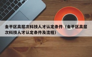 金平区高层次科技人才认定条件（金平区高层次科技人才认定条件及流程）