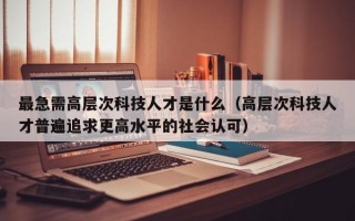 最急需高层次科技人才是什么（高层次科技人才普遍追求更高水平的社会认可）
