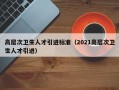 高层次卫生人才引进标准（2021高层次卫生人才引进）
