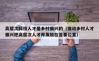 高层次科技人才是乡村振兴的（推动乡村人才振兴把高层次人才开发放在首要位置）