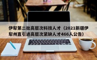 伊犁第二批高层次科技人才（2021新疆伊犁州直引进高层次紧缺人才466人公告）
