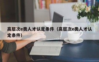 高层次e类人才认定条件（高层次e类人才认定条件）