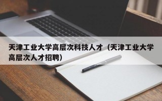 天津工业大学高层次科技人才（天津工业大学高层次人才招聘）