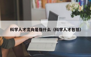 科学人才流向是指什么（科学人才包括）