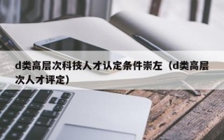 d类高层次科技人才认定条件崇左（d类高层次人才评定）