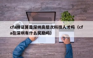 cfa持证算是深圳高层次科技人才吗（cfa在深圳有什么奖励吗）