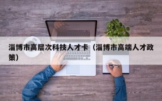 淄博市高层次科技人才卡（淄博市高端人才政策）