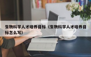 生物科学人才培养目标（生物科学人才培养目标怎么写）