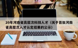 20年河南省高层次科技人才（关于首批河南省高层次人才认定结果的公示）