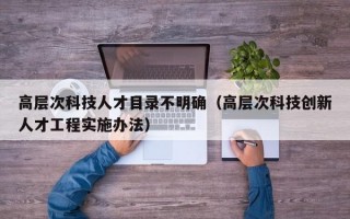 高层次科技人才目录不明确（高层次科技创新人才工程实施办法）