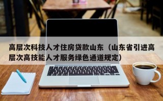 高层次科技人才住房贷款山东（山东省引进高层次高技能人才服务绿色通道规定）