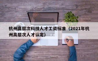 杭州高层次科技人才工资标准（2021年杭州高层次人才认定）