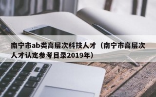 南宁市ab类高层次科技人才（南宁市高层次人才认定参考目录2019年）