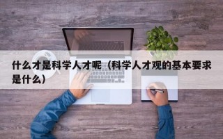 什么才是科学人才呢（科学人才观的基本要求是什么）