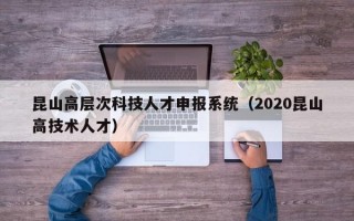 昆山高层次科技人才申报系统（2020昆山高技术人才）