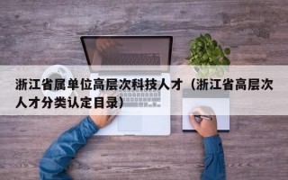 浙江省属单位高层次科技人才（浙江省高层次人才分类认定目录）