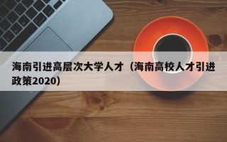 海南引进高层次大学人才（海南高校人才引进政策2020）