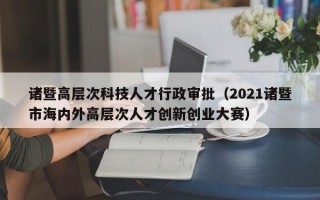 诸暨高层次科技人才行政审批（2021诸暨市海内外高层次人才创新创业大赛）