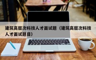 建筑高层次科技人才面试题（建筑高层次科技人才面试题目）