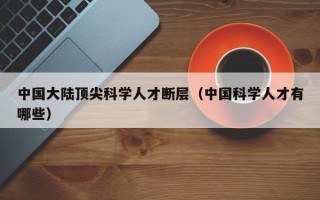 中国大陆顶尖科学人才断层（中国科学人才有哪些）