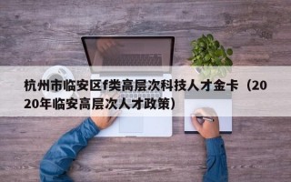 杭州市临安区f类高层次科技人才金卡（2020年临安高层次人才政策）
