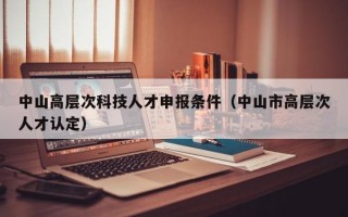 中山高层次科技人才申报条件（中山市高层次人才认定）