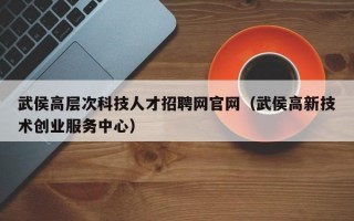 武侯高层次科技人才招聘网官网（武侯高新技术创业服务中心）