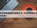 长沙市政府高层次科技人才（长沙市高层次人才名单）