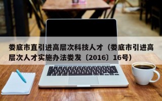娄底市直引进高层次科技人才（娄底市引进高层次人才实施办法娄发〔2016〕16号）