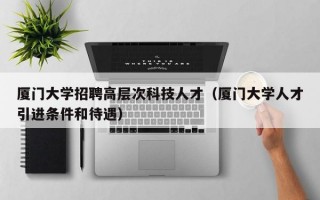 厦门大学招聘高层次科技人才（厦门大学人才引进条件和待遇）